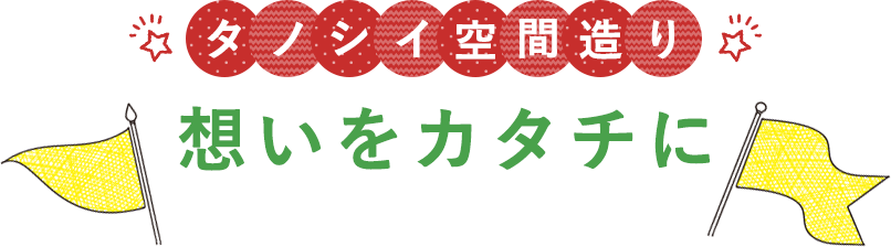 タノシイ空間造り　想いをカタチに